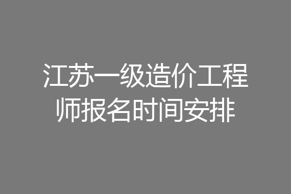 江苏一级造价工程师报名时间安排