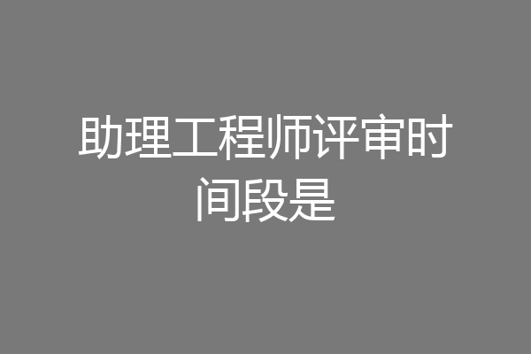 助理工程师评审时间段是