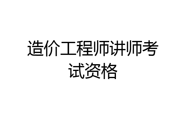 造价工程师讲师考试资格