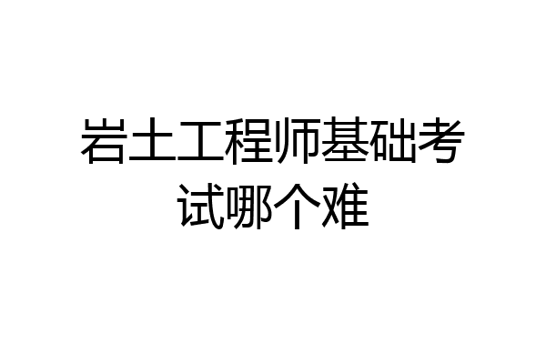 岩土工程师基础考试哪个难