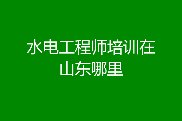 水电工程师培训在山东哪里