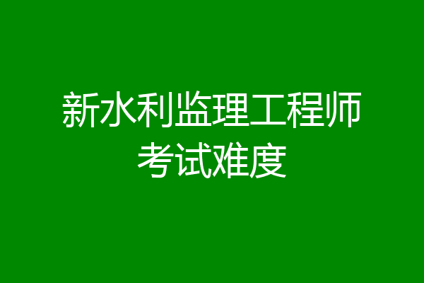 新水利监理工程师考试难度