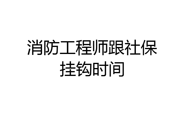 消防工程师跟社保挂钩时间