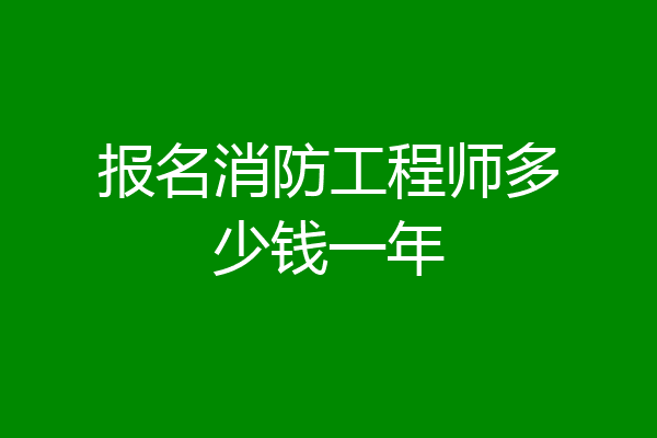 报名消防工程师多少钱一年