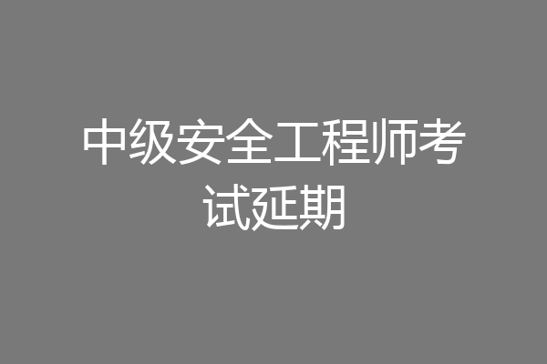 中级安全工程师考试延期