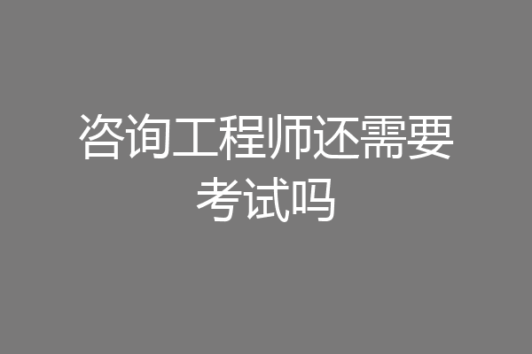 咨询工程师还需要考试吗