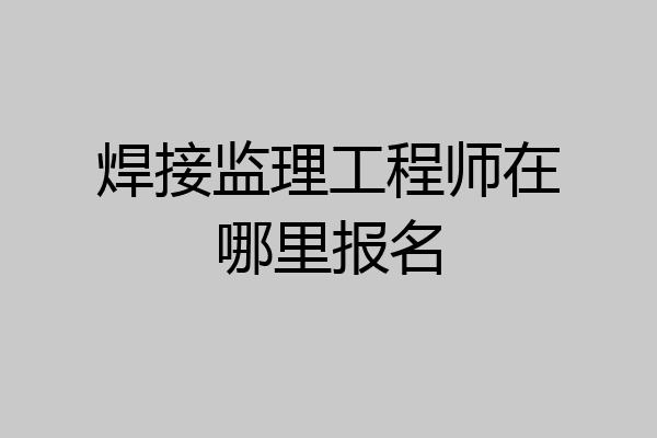 焊接监理工程师在哪里报名