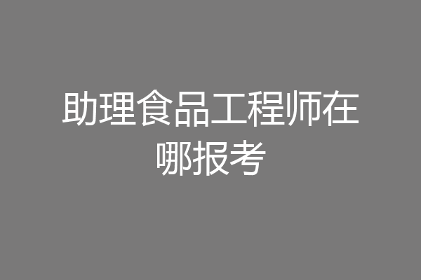助理食品工程师在哪报考