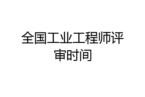 全国工业工程师评审时间