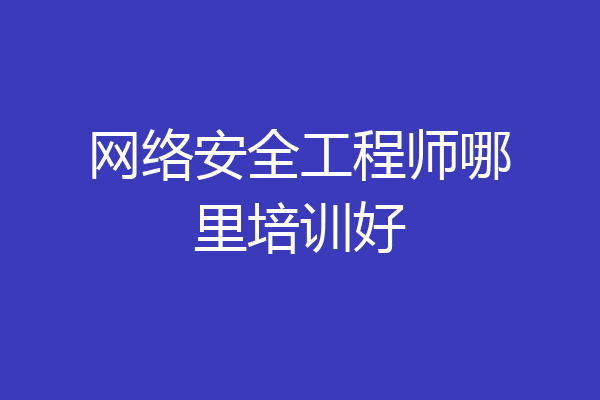 网络安全工程师哪里培训好