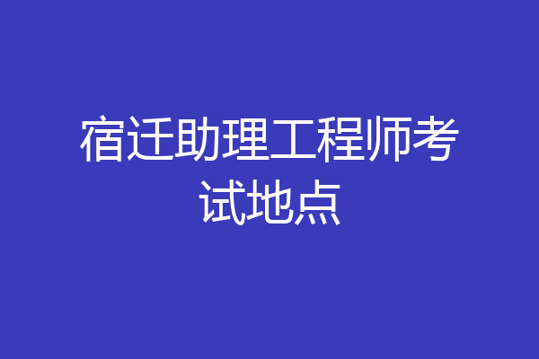 宿迁助理工程师考试地点