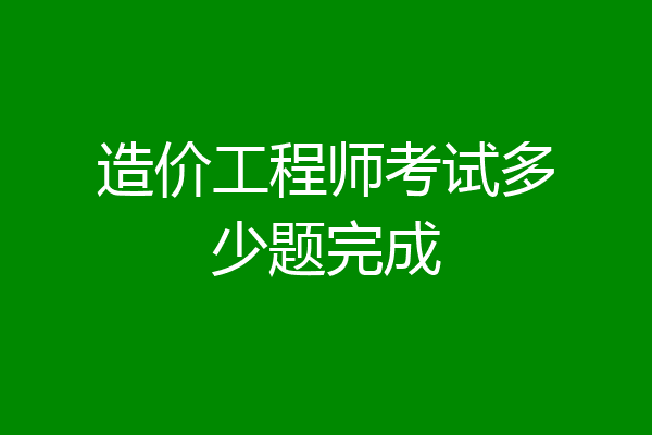 造价工程师考试多少题完成