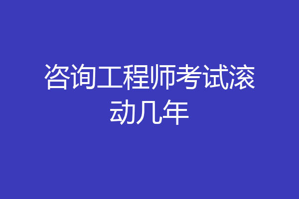 咨询工程师考试滚动几年