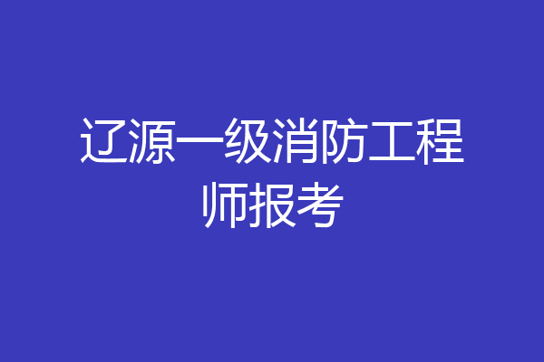辽源一级消防工程师报考