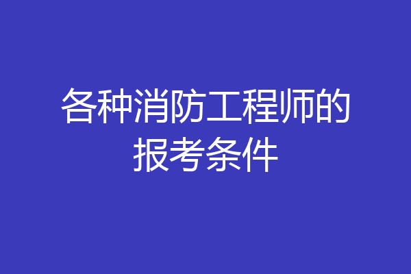 各种消防工程师的报考条件