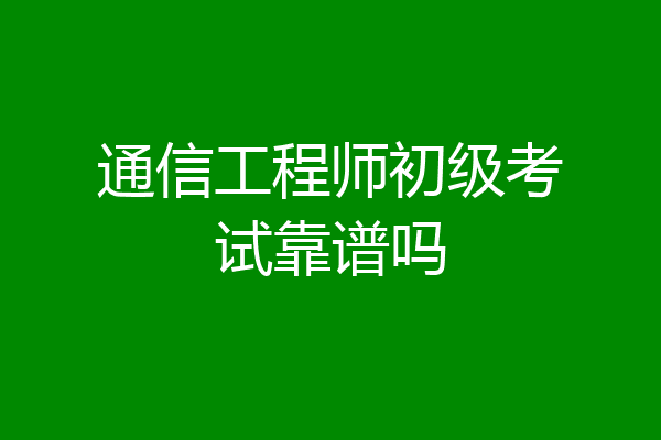 通信工程师初级考试靠谱吗