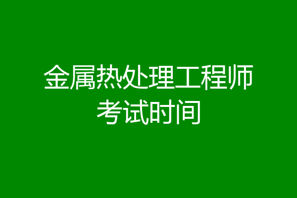 金属热处理工程师考试时间