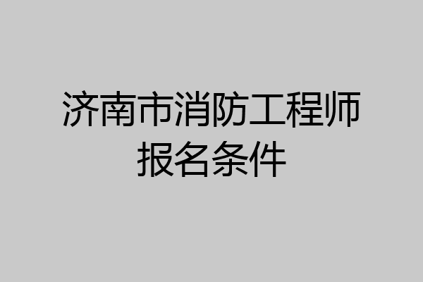 济南市消防工程师报名条件
