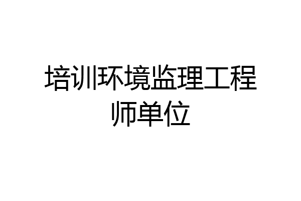 培训环境监理工程师单位