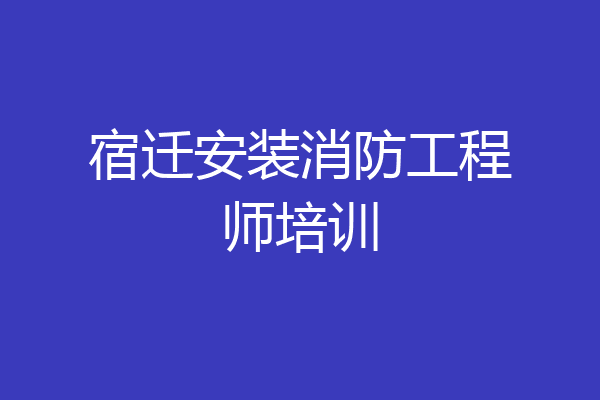 宿迁安装消防工程师培训