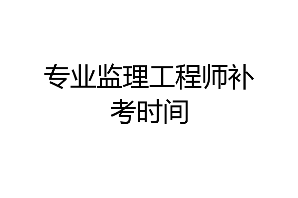 专业监理工程师补考时间