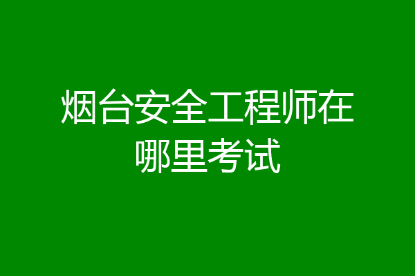 烟台安全工程师在哪里考试