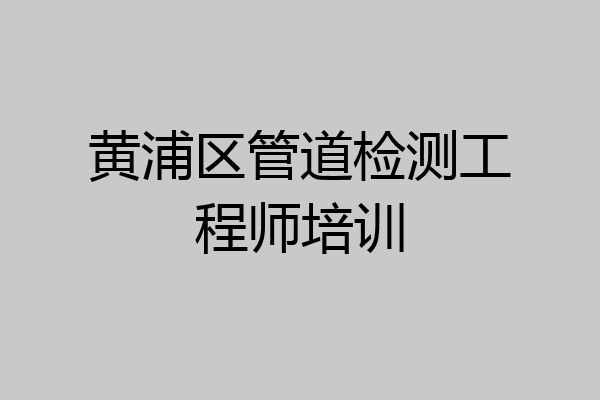 黄浦区管道检测工程师培训