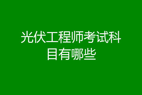 光伏工程师考试科目有哪些
