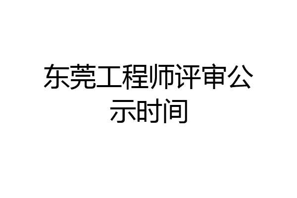东莞工程师评审公示时间