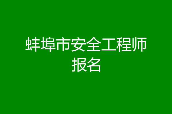 蚌埠市安全工程师报名