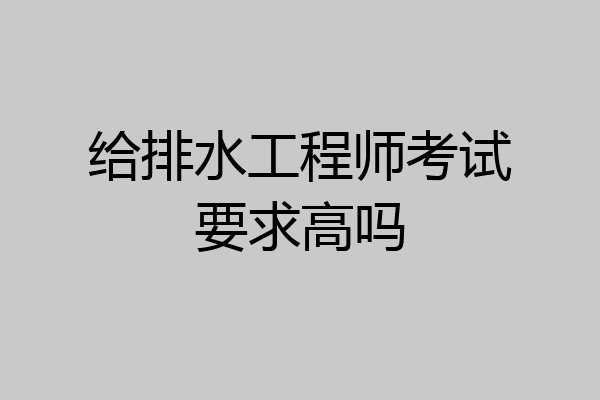 给排水工程师考试要求高吗