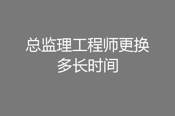 总监理工程师更换多长时间