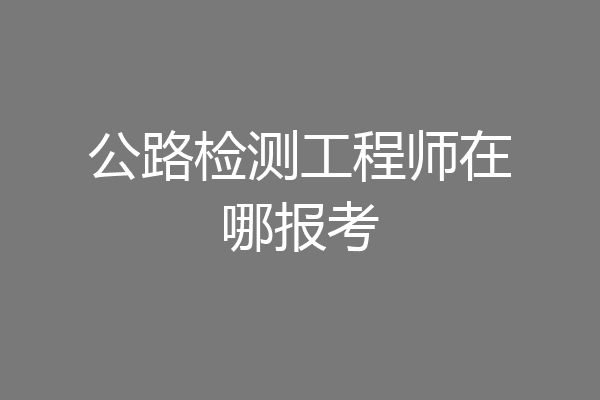 公路检测工程师在哪报考