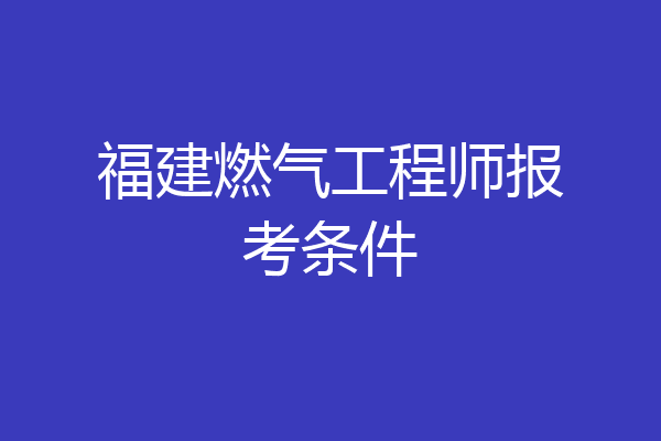 福建燃气工程师报考条件