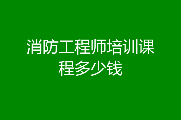 消防工程师培训课程多少钱