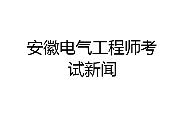 安徽电气工程师考试新闻