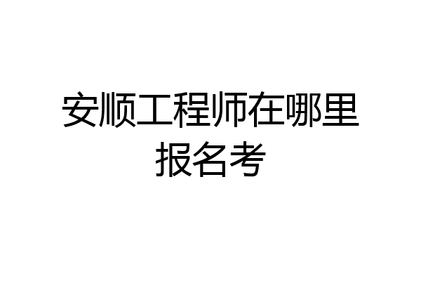 安顺工程师在哪里报名考