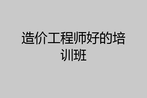 造价工程师好的培训班