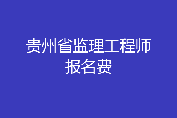 贵州省监理工程师报名费