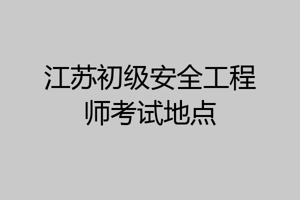 江苏初级安全工程师考试地点