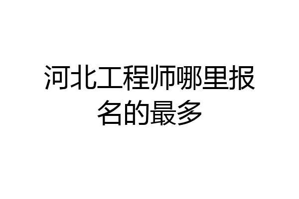 河北工程师哪里报名的最多