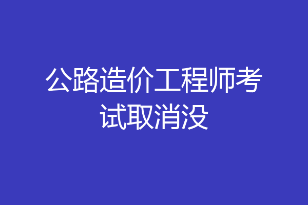公路造价工程师考试取消没