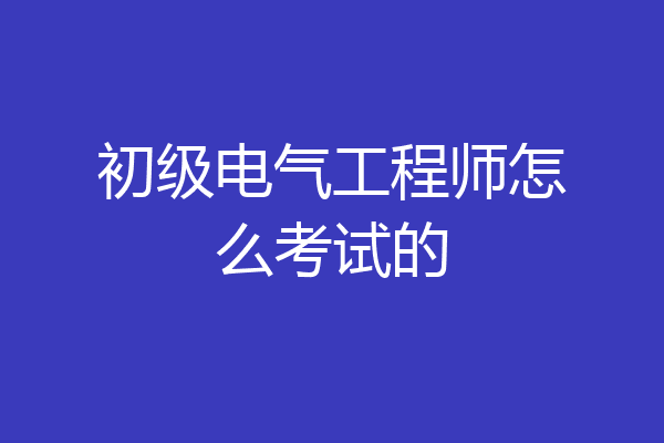 初级电气工程师怎么考试的