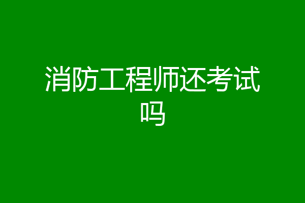 消防工程师还考试吗