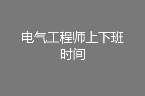 电气工程师上下班时间