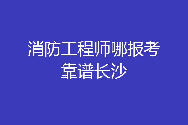 消防工程师哪报考靠谱长沙