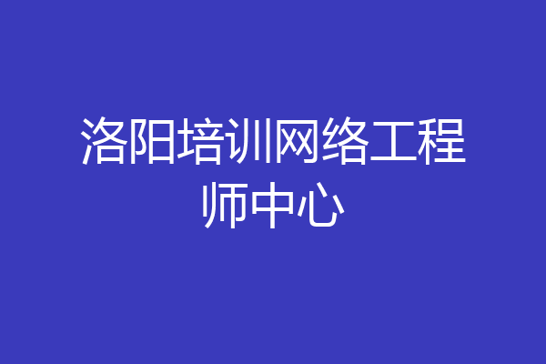 洛阳培训网络工程师中心