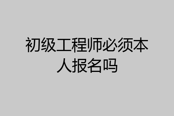 初级工程师必须本人报名吗