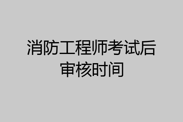 消防工程师考试后审核时间