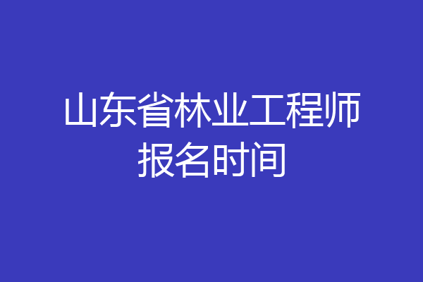 山东省林业工程师报名时间